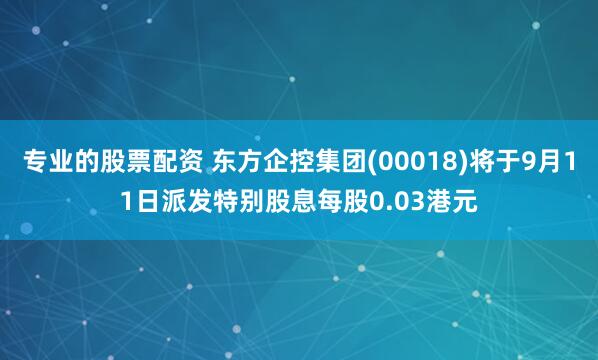 专业的股票配资 东方企控集团(00018)将于9月11日派发特别股息每股0.03港元