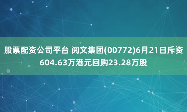 股票配资公司平台 阅文集团(00772)6月21日斥资604.63万港元回购23.28万股