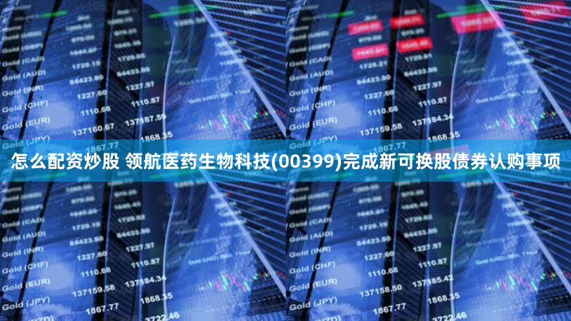 怎么配资炒股 领航医药生物科技(00399)完成新可换股债券认购事项