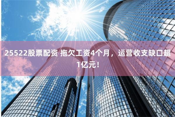 25522股票配资 拖欠工资4个月，运营收支缺口超1亿元！