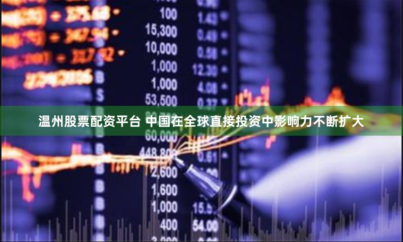 温州股票配资平台 中国在全球直接投资中影响力不断扩大