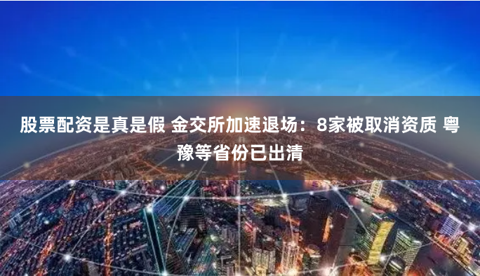 股票配资是真是假 金交所加速退场：8家被取消资质 粤豫等省份已出清