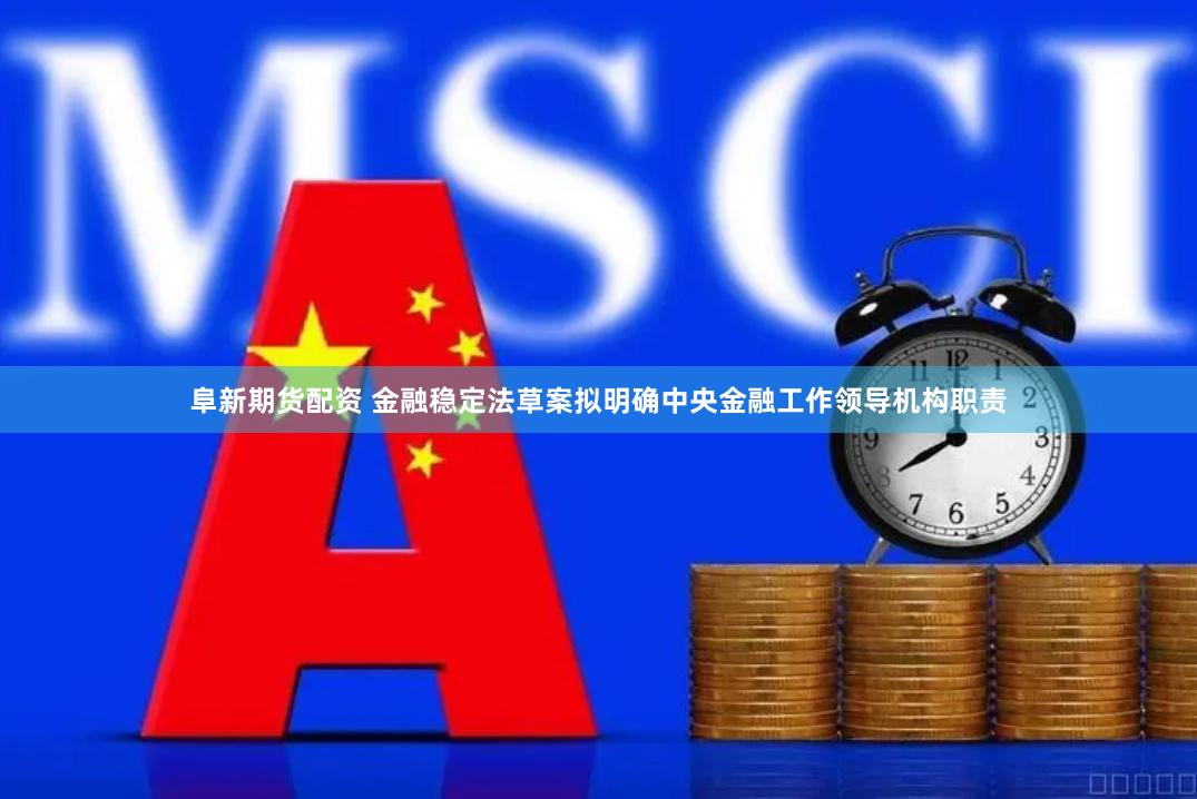 阜新期货配资 金融稳定法草案拟明确中央金融工作领导机构职责