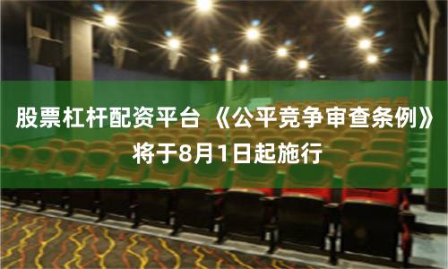 股票杠杆配资平台 《公平竞争审查条例》 将于8月1日起施行