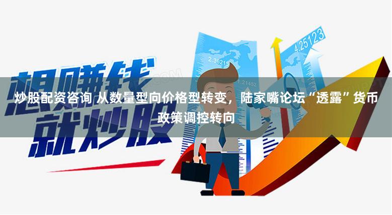 炒股配资咨询 从数量型向价格型转变，陆家嘴论坛“透露”货币政策调控转向
