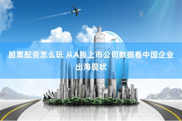 股票配资怎么玩 从A股上市公司数据看中国企业出海现状