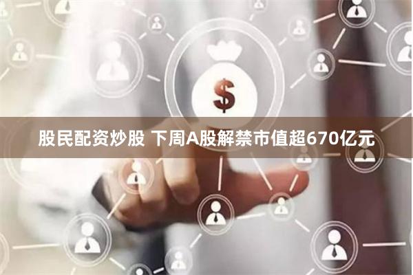 股民配资炒股 下周A股解禁市值超670亿元
