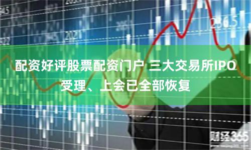 配资好评股票配资门户 三大交易所IPO受理、上会已全部恢复