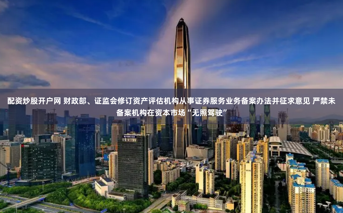 配资炒股开户网 财政部、证监会修订资产评估机构从事证券服务业务备案办法并征求意见 严禁未备案机构在资本市场“无照驾驶”