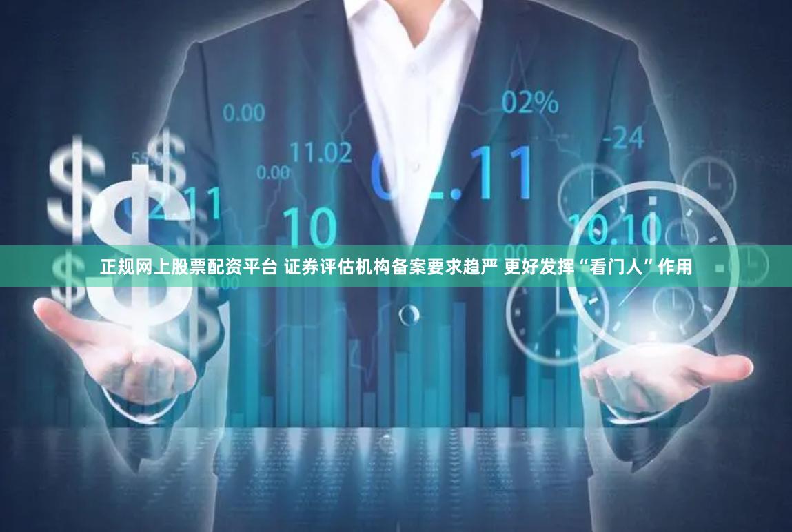正规网上股票配资平台 证券评估机构备案要求趋严 更好发挥“看门人”作用
