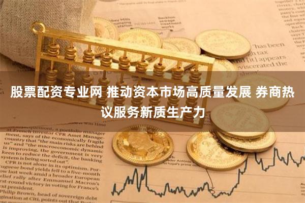 股票配资专业网 推动资本市场高质量发展 券商热议服务新质生产力
