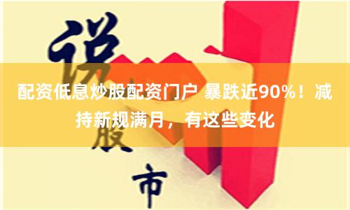 配资低息炒股配资门户 暴跌近90%！减持新规满月，有这些变化