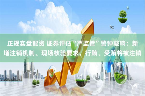 正规实盘配资 证券评估“严监管”警钟敲响：新增注销机制、现场核验要求，行贿、受贿将被注销