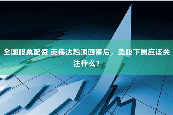 全国股票配资 英伟达触顶回落后，美股下周应该关注什么？