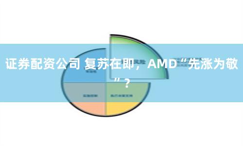 证券配资公司 复苏在即，AMD“先涨为敬”？