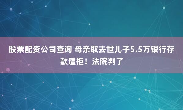 股票配资公司查询 母亲取去世儿子5.5万银行存款遭拒！法院判了
