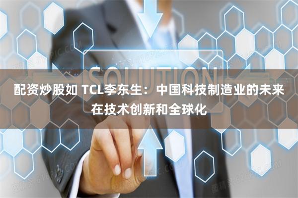 配资炒股如 TCL李东生：中国科技制造业的未来在技术创新和全球化