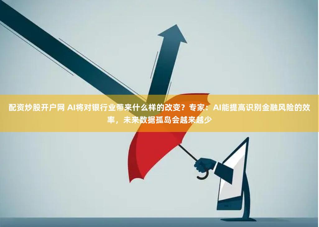 配资炒股开户网 AI将对银行业带来什么样的改变？专家：AI能提高识别金融风险的效率，未来数据孤岛会越来越少