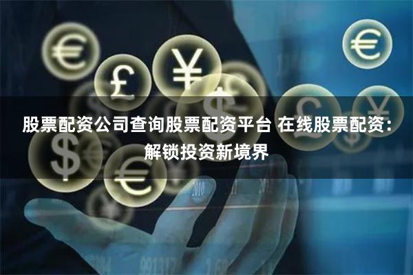 股票配资公司查询股票配资平台 在线股票配资：解锁投资新境界