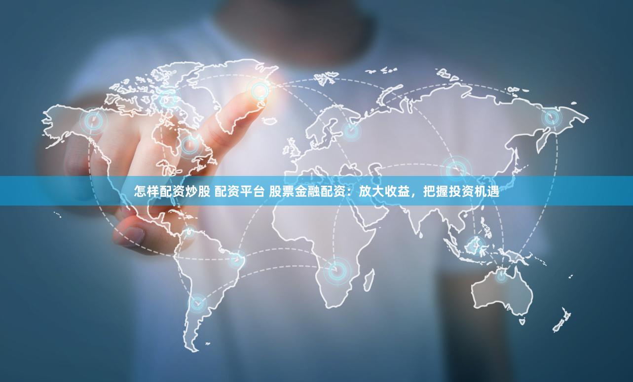 怎样配资炒股 配资平台 股票金融配资：放大收益，把握投资机遇