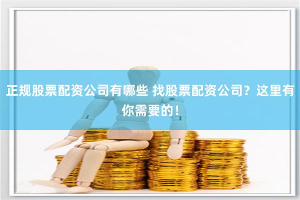 正规股票配资公司有哪些 找股票配资公司？这里有你需要的！