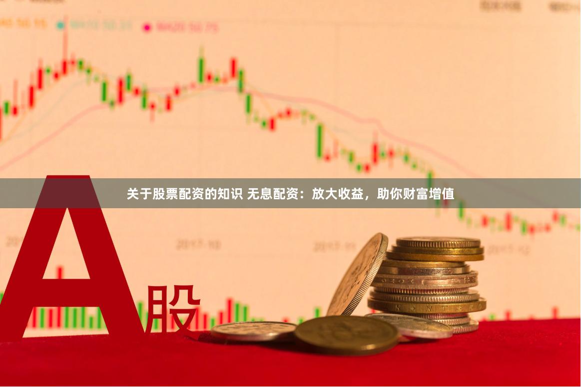 关于股票配资的知识 无息配资：放大收益，助你财富增值