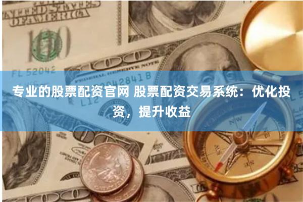 专业的股票配资官网 股票配资交易系统：优化投资，提升收益
