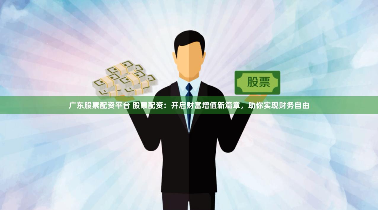 广东股票配资平台 股票配资：开启财富增值新篇章，助你实现财务自由