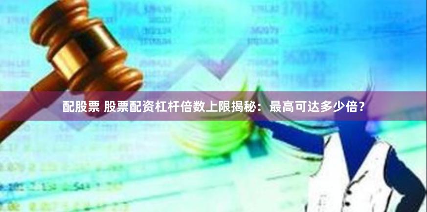 配股票 股票配资杠杆倍数上限揭秘：最高可达多少倍？