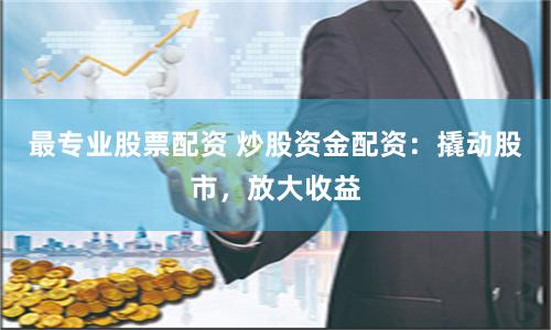 最专业股票配资 炒股资金配资：撬动股市，放大收益