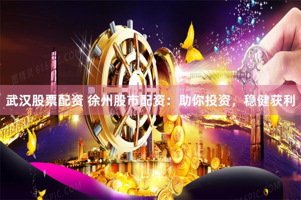 武汉股票配资 徐州股市配资：助你投资，稳健获利