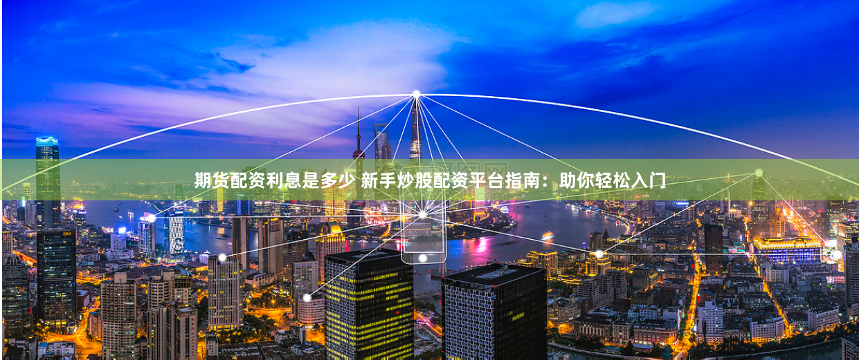 期货配资利息是多少 新手炒股配资平台指南：助你轻松入门