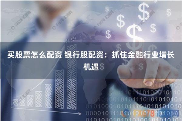 买股票怎么配资 银行股配资：抓住金融行业增长机遇