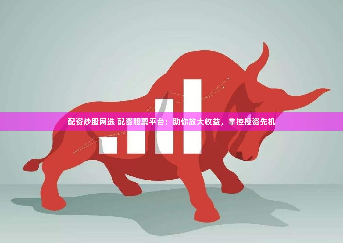 配资炒股网选 配资股票平台：助你放大收益，掌控投资先机