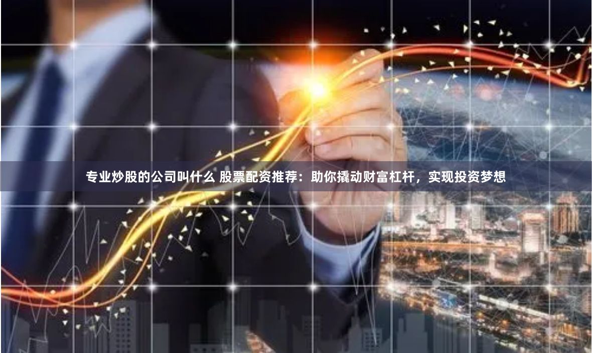 专业炒股的公司叫什么 股票配资推荐：助你撬动财富杠杆，实现投资梦想