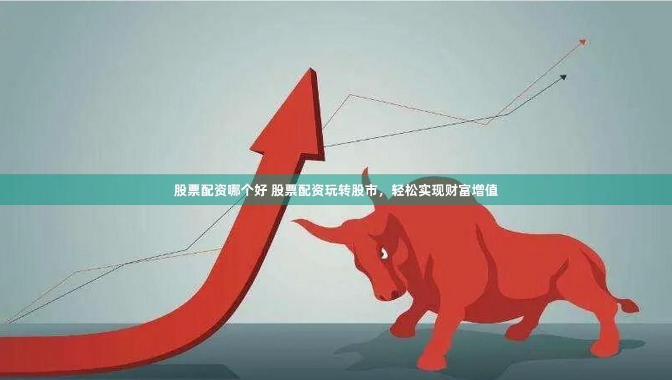 股票配资哪个好 股票配资玩转股市，轻松实现财富增值