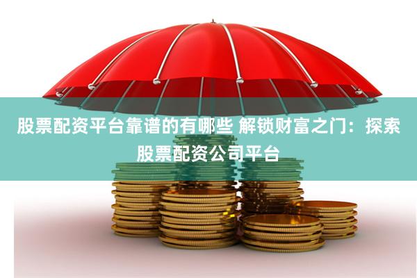 股票配资平台靠谱的有哪些 解锁财富之门：探索股票配资公司平台