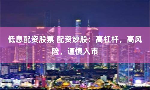 低息配资股票 配资炒股：高杠杆，高风险，谨慎入市