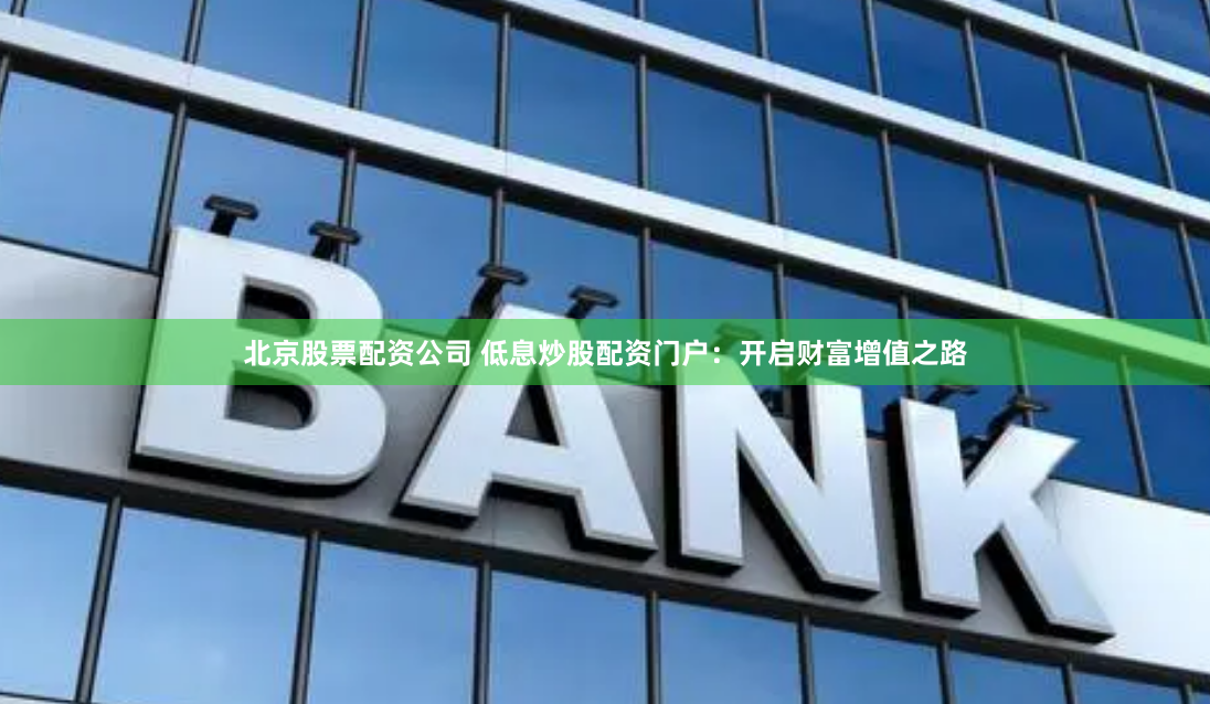 北京股票配资公司 低息炒股配资门户：开启财富增值之路
