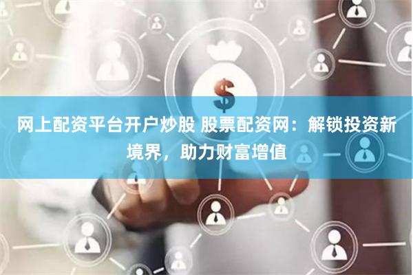 网上配资平台开户炒股 股票配资网：解锁投资新境界，助力财富增值
