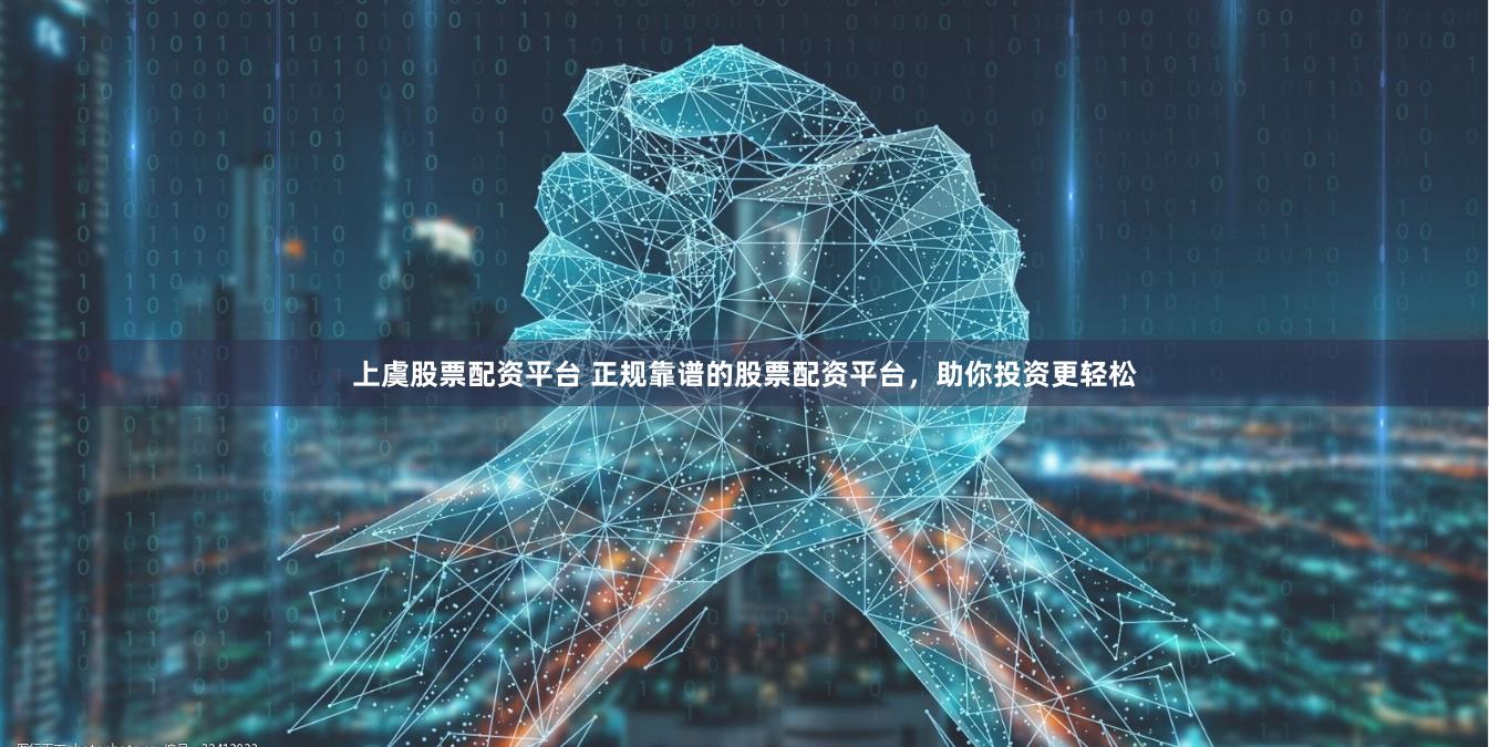 上虞股票配资平台 正规靠谱的股票配资平台，助你投资更轻松