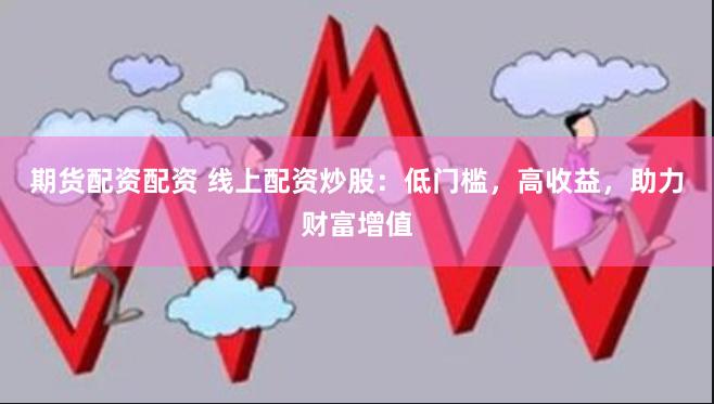 期货配资配资 线上配资炒股：低门槛，高收益，助力财富增值