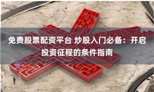 免费股票配资平台 炒股入门必备：开启投资征程的条件指南