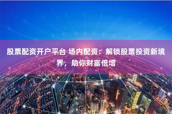 股票配资开户平台 场内配资：解锁股票投资新境界，助你财富倍增