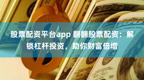 股票配资平台app 翻翻股票配资：解锁杠杆投资，助你财富倍增