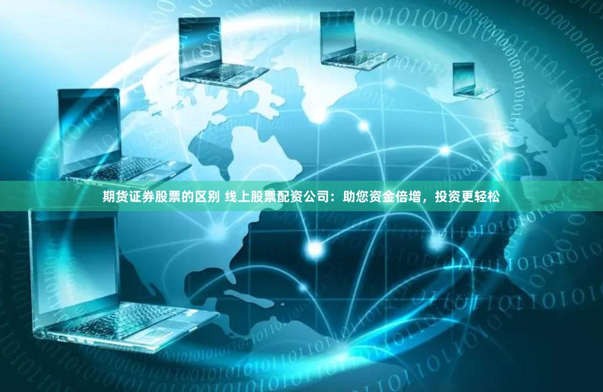 期货证券股票的区别 线上股票配资公司：助您资金倍增，投资更轻松