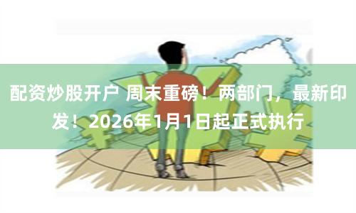 配资炒股开户 周末重磅！两部门，最新印发！2026年1月1日起正式执行