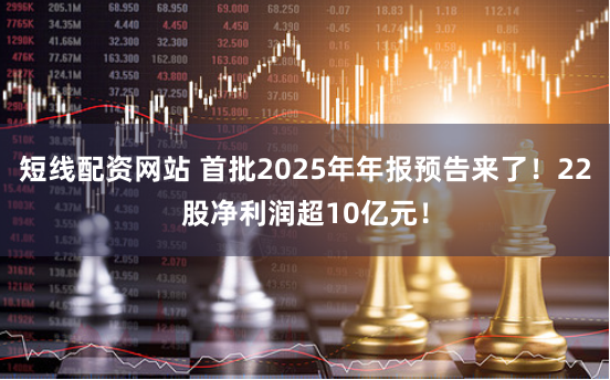 短线配资网站 首批2025年年报预告来了！22股净利润超10亿元！