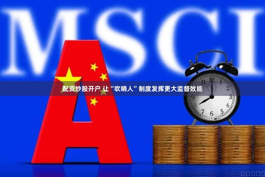 配资炒股开户 让“吹哨人”制度发挥更大监督效能