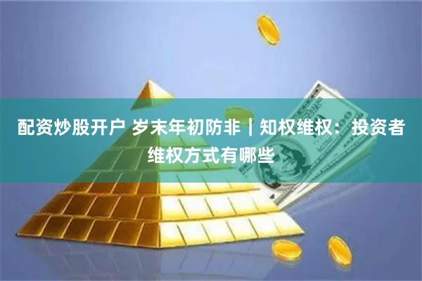 配资炒股开户 岁末年初防非｜知权维权：投资者维权方式有哪些